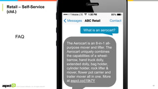 ©2016 Aspect Software, Inc. All rights reserved
Retail – Self-Service
(ctd.)
61
What is an aerocart?
The Aerocart is an 8-in-1 all-
purpose mover and lifter. The
Aerocart uniquely combines
the capabilities of a wheel-
barrow, hand truck dolly,
extended dolly, bag holder,
cylinder holder, rock lifter &
mover, flower pot carrier and
trailer mover all in one. More
at aspct.co/j19k7Y
FAQ
 