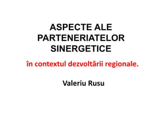 ASPECTE ALE
   PARTENERIATELOR
     SINERGETICE
în contextul dezvoltării regionale.
                .
           Valeriu Rusu
 