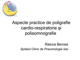 Aspecte practice de poligrafie
cardio-respiratorie şi
polisomnografie
Raluca Bercea
Spitalul Clinic de Pneumologie Iasi
 