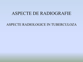 ASPECTE DE RADIOGRAFIE
ASPECTE RADIOLOGICE IN TUBERCULOZA
 