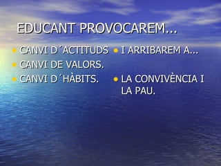 EDUCANT PROVOCAREM... CANVI D´ACTITUDS CANVI DE VALORS. CANVI D´HÀBITS. I ARRIBAREM A... LA CONVIVÈNCIA I LA PAU. 