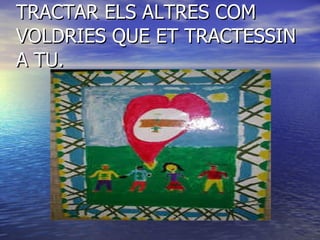TRACTAR ELS ALTRES COM VOLDRIES QUE ET TRACTESSIN A TU. 