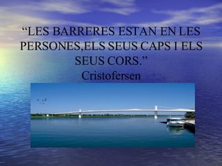 “ LES BARRERES ESTAN EN LES PERSONES,ELS SEUS CAPS I ELS SEUS CORS.” Cristofersen 