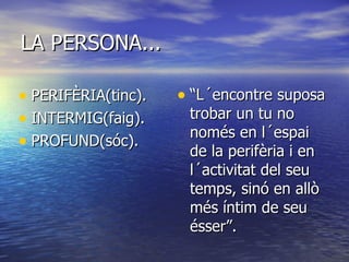 LA PERSONA... PERIFÈRIA(tinc). INTERMIG(faig). PROFUND(sóc). “L´encontre suposa trobar un tu no només en l´espai de la perifèria i en  l´activitat del seu temps, sinó en allò més íntim de seu ésser”. 