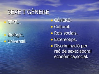 SEXE I GÈNERE SEXE... Biològic. Universal. GÈNERE: Cultural. Rols socials. Estereotips. Discriminació per raó de sexe:laboral econòmica,social. 
