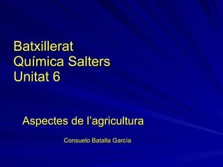 Batxillerat Química Salters Unitat 6 Aspectes de l’agricultura Consuelo Batalla García 