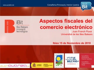 Aspectos fiscales del
comercio electrónico
                      Juan Franch Fluxà
           Universitat de les Illes Balears


     Ibiza 15 de Noviembre de 2010
 