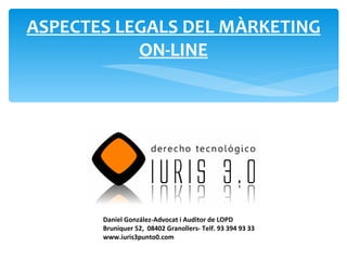 ASPECTES LEGALS DEL MÀRKETING
           ON-LINE




       Daniel González-Advocat i Auditor de LOPD
       Bruniquer 52, 08402 Granollers- Telf. 93 394 93 33
       www.iuris3punto0.com
 