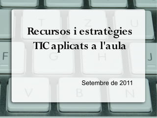 Recursos i estratègies
 TIC aplicats a l'aula


           Setembre de 2011
 