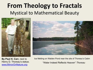 Ice Melting on Walden Pond near the site of Thoreau’s Cabin
“Water Indeed Reflects Heaven” Thoreau
From Theology to Fractals
Mystical to Mathematical Beauty
By Paul H. Carr, next to
Henry D. Thoreau’s statue.
www.MirrorOnNature.org
 