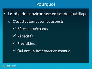 Pourquoi
• Le rôle de l’environnement et de l’outillage
o C’est d’automatiser les aspects
 Bêtes et méchants
 Répétitifs
 Prévisibles
 Qui ont un best practice connue
 