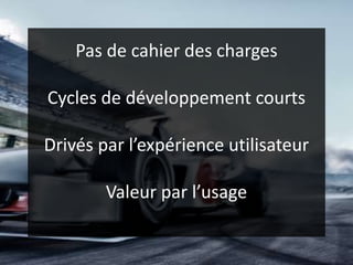 Pas de cahier des charges
Cycles de développement courts
Drivés par l’expérience utilisateur
Valeur par l’usage
 