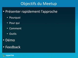 Objectifs du Meetup
• Présenter rapidement l’approche
• Pourquoi
• Pour qui
• Comment
• Outils
• Démo
• Feedback
 