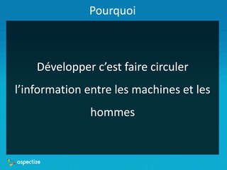 Pourquoi
Développer c’est faire circuler
l’information entre les machines et les
hommes
 