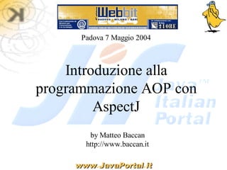 Padova 7 Maggio 2004



    Introduzione alla
programmazione AOP con
         AspectJ
        by Matteo Baccan
       http://www.baccan.it

     www.JavaPortal.it
     www JavaPortal
 