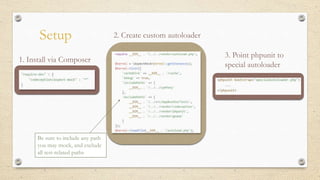Setup
1. Install via Composer
Be sure to include any path
you may mock, and exclude
all test-related paths
2. Create custom autoloader
3. Point phpunit to
special autoloader
 