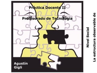 Práctica Docente II Profesorado de Tecnología Nivel Social La estructura observable de comunicación Agustín Gigli 