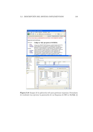 5.3. DESCRIPCI ´ON DEL SISTEMA IMPLEMENTADO 149
Figura 5.9: Imagen de la aplicaci´on web para gestionar esquemas. Formulario
de resultado tras ejecutar la generaci´on de un Esquema de BD en MySQL c
 