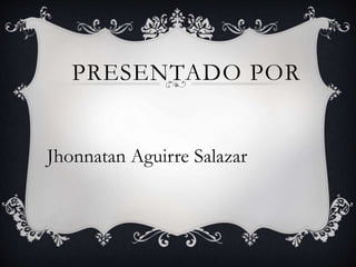 PRESENTADO POR
Jhonnatan Aguirre Salazar
 
