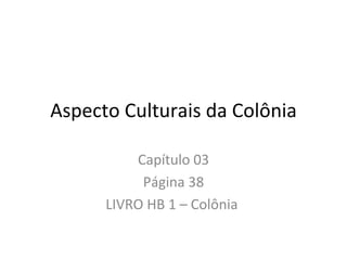 Aspecto Culturais da Colônia

          Capítulo 03
           Página 38
      LIVRO HB 1 – Colônia
 