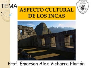 TEMA
:
ASPECTO CULTURAL
DE LOS INCAS
Prof. Emerson Alex Vicharra Florián
 