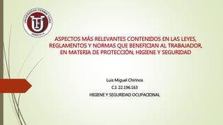 ASPECTOS MÁS RELEVANTES CONTENIDOS EN LAS LEYES,
REGLAMENTOS Y NORMAS QUE BENEFICIAN AL TRABAJADOR,
EN MATERIA DE PROTECCIÓN, HIGIENE Y SEGURIDAD
Luis Miguel Chirinos
C.I: 22.196.163
HIGIENE Y SEGURIDAD OCUPACIONAL
 