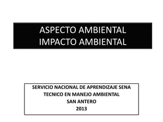 ASPECTO AMBIENTAL
IMPACTO AMBIENTAL
SERVICIO NACIONAL DE APRENDIZAJE SENA
TECNICO EN MANEJO AMBIENTAL
SAN ANTERO
2013
 