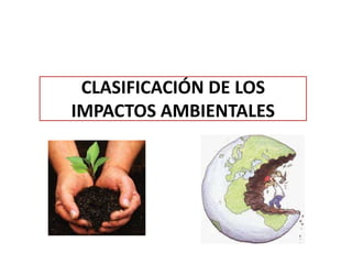 CLASIFICACIÓN DE LOS
IMPACTOS AMBIENTALES
 