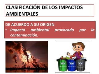 CLASIFICACIÓN DE LOS IMPACTOS
AMBIENTALES
DE ACUERDO A SU ORIGEN
• Impacto ambiental provocado por la
contaminación.
 
