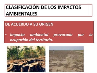 CLASIFICACIÓN DE LOS IMPACTOS
AMBIENTALES
DE ACUERDO A SU ORIGEN
• Impacto ambiental provocado por la
ocupación del territorio.
 