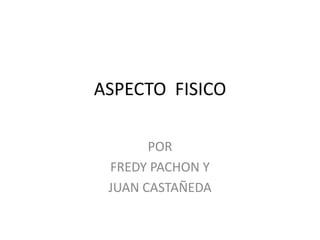 ASPECTO  FISICO  POR  FREDY PACHON Y  JUAN CASTAÑEDA 