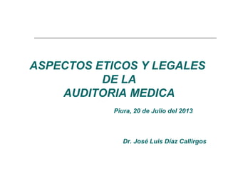 ASPECTOS ETICOS Y LEGALES
DE LA
AUDITORIA MEDICA
Piura, 20 de Julio del 2013
Dr. José Luis Díaz Callirgos
 