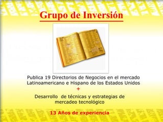 Grupo de Inversión Publica 19 Directorios de Negocios en el mercado Latinoamericano e Hispano de los Estados Unidos + Desarrollo  de técnicas y estrategias de mercadeo tecnológico 13 Años de experiencia 