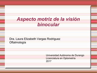 Aspecto motriz de la visión
binocular
Dra. Laura Elizabeth Vargas Rodriguez
Oftalmología
Universidad Autónoma de Durango
Licenciatura en Optometría
2017
 