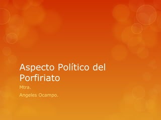 Aspecto Político del
Porfiriato
Mtra.
Angeles Ocampo.
 