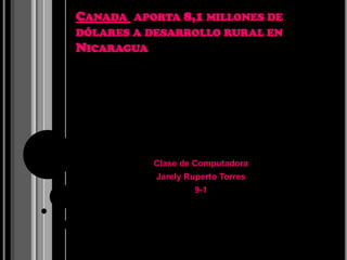 CANADA APORTA 8,1 MILLONES DE
DÓLARES A DESARROLLO RURAL EN
NICARAGUA




            Clase de Computadora
            Jarely Ruperto Torres
                     9-1
 