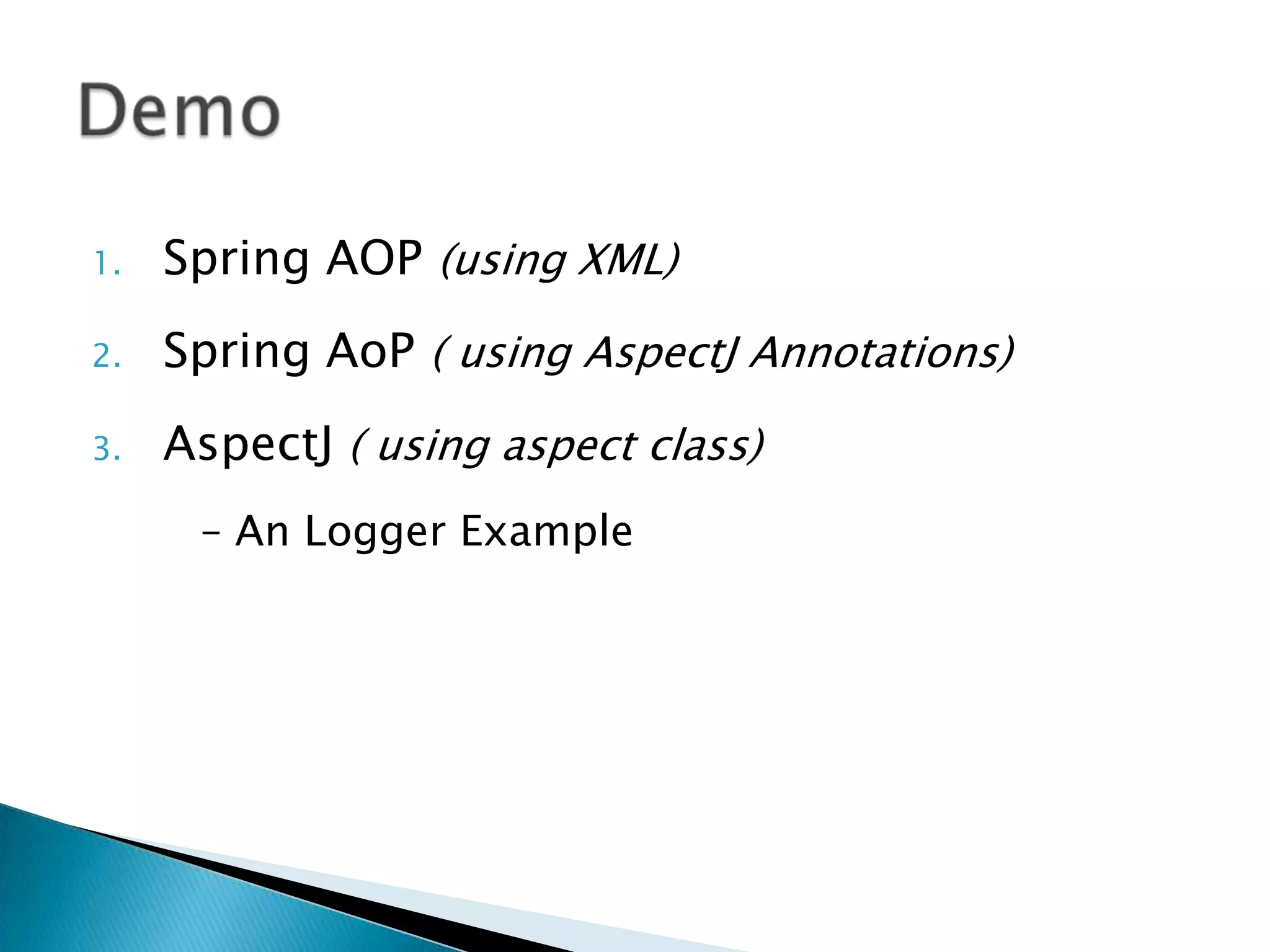 1.

Spring AOP (using XML)

2.

Spring AoP ( using AspectJ Annotations)

3.

AspectJ ( using aspect class)
– An Logger Example

 