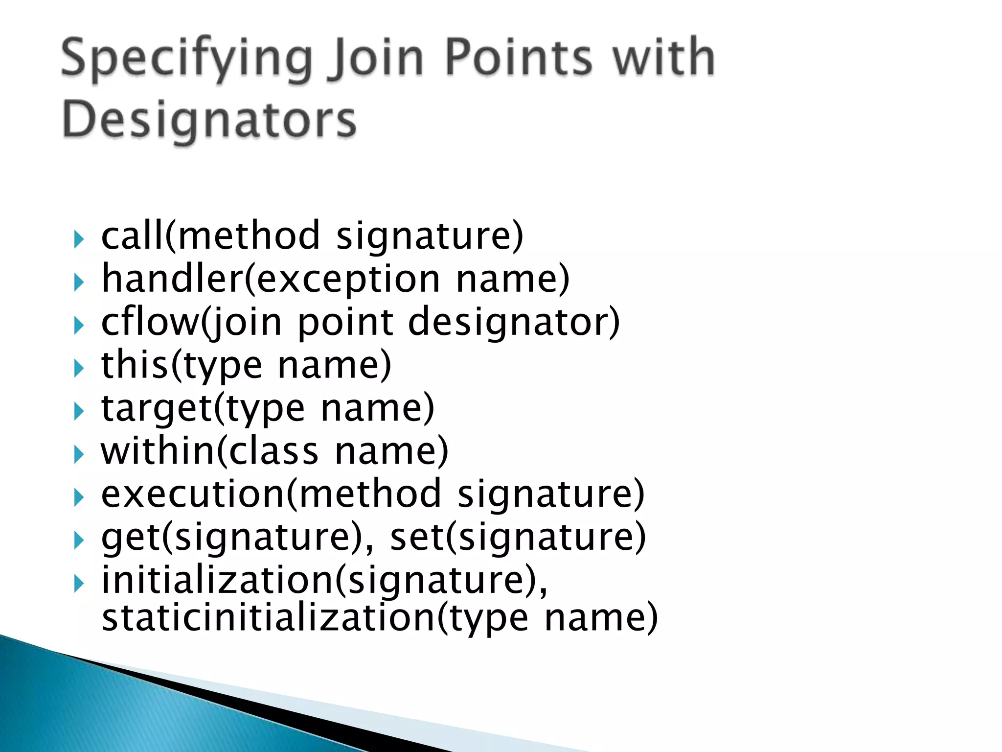 









call(method signature)
handler(exception name)
cflow(join point designator)
this(type name)
target(type name)
within(class name)
execution(method signature)
get(signature), set(signature)
initialization(signature),
staticinitialization(type name)

 