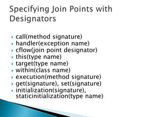 









call(method signature)
handler(exception name)
cflow(join point designator)
this(type name)
target(type name)
within(class name)
execution(method signature)
get(signature), set(signature)
initialization(signature),
staticinitialization(type name)

 