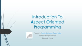 Introduction To
Aspect Oriented
Programming
Present in Tabriz Software Open Talks
Saeed Shargi Ghazani
@saeed_shargi
 