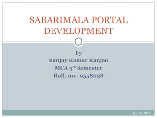 By Ranjay Kumar Ranjan MCA 5 th  Semester Roll. no.- 9558038 Apr 10, 2011 SABARIMALA PORTAL DEVELOPMENT 