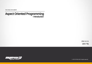 THE SYS4U DOCUMENT



Aspect Oriented Programming
                     - Introduction




                                                                   2012. 12. 21
                                                                     김형석 책임
                                 2012.08.21




                                              © 2012 SYS4U I&C All rights reserved.
 