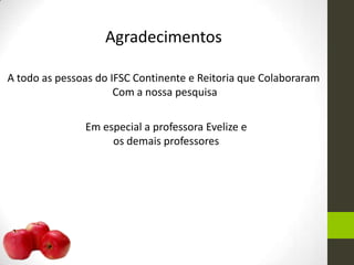 Agradecimentos
A todo as pessoas do IFSC Continente e Reitoria que Colaboraram
Com a nossa pesquisa
Em especial a professora Evelize e
os demais professores
 