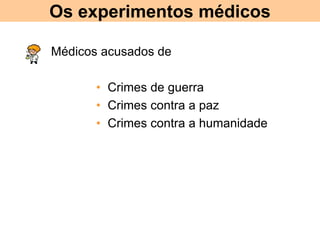 Os experimentos médicos
• Médicos acusados de
• Crimes de guerra
• Crimes contra a paz
• Crimes contra a humanidade
 