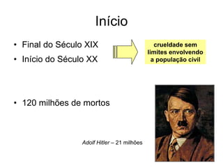 • Final do Século XIX
• Início do Século XX
• 120 milhões de mortos
Adolf Hitler – 21 milhões
crueldade sem
limites envolvendo
a população civil
Início
 