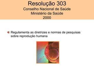 Regulamenta as diretrizes e normas de pesquisas
sobre reprodução humana
Resolução 303
Conselho Nacional de Saúde
Ministério da Saúde
2000
 
