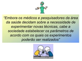 “Embora os médicos e pesquisadores da área
da saúde decidam sobre a necessidade de
experimentar novas técnicas, cabe a
sociedade estabelecer os parâmetros de
acordo com os quais os experimentos
poderão ser realizados”
 