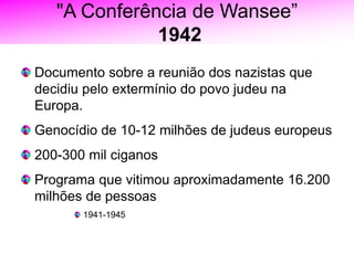 "A Conferência de Wansee”
1942
Documento sobre a reunião dos nazistas que
decidiu pelo extermínio do povo judeu na
Europa.
Genocídio de 10-12 milhões de judeus europeus
200-300 mil ciganos
Programa que vitimou aproximadamente 16.200
milhões de pessoas
1941-1945
 