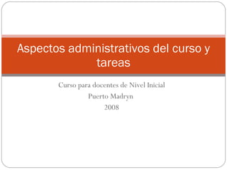 Curso para docentes de Nivel Inicial Puerto Madryn 2008 Aspectos administrativos del curso y tareas