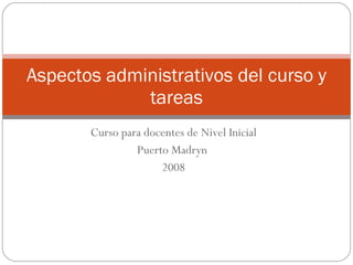 Curso para docentes de Nivel Inicial Puerto Madryn  2008 Aspectos administrativos del curso y tareas 